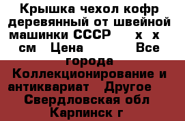 Крышка чехол кофр деревянный от швейной машинки СССР 50.5х22х25 см › Цена ­ 1 000 - Все города Коллекционирование и антиквариат » Другое   . Свердловская обл.,Карпинск г.